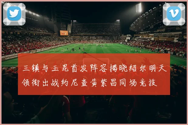 三镇与玉昆首发阵容揭晓绍尔明天领衔出战约尼查黄紫昌同场竞技
