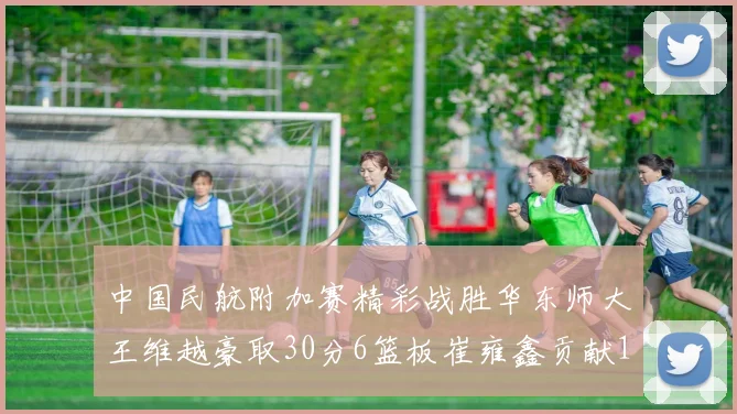 中国民航附加赛精彩战胜华东师大王维越豪取30分6篮板崔雍鑫贡献12分13篮板15助攻