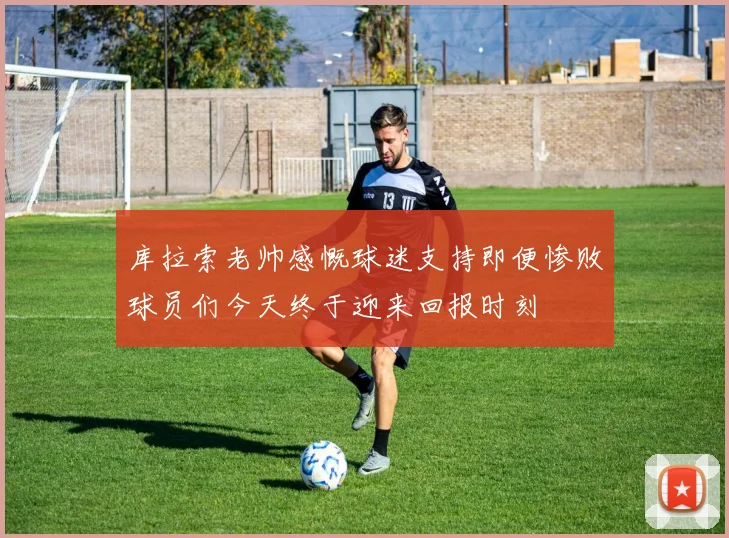 库拉索老帅感慨球迷支持即便惨败球员们今天终于迎来回报时刻