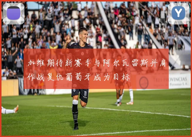 加维期待新赛季与阿尔瓦雷斯并肩作战复仇葡萄牙成为目标