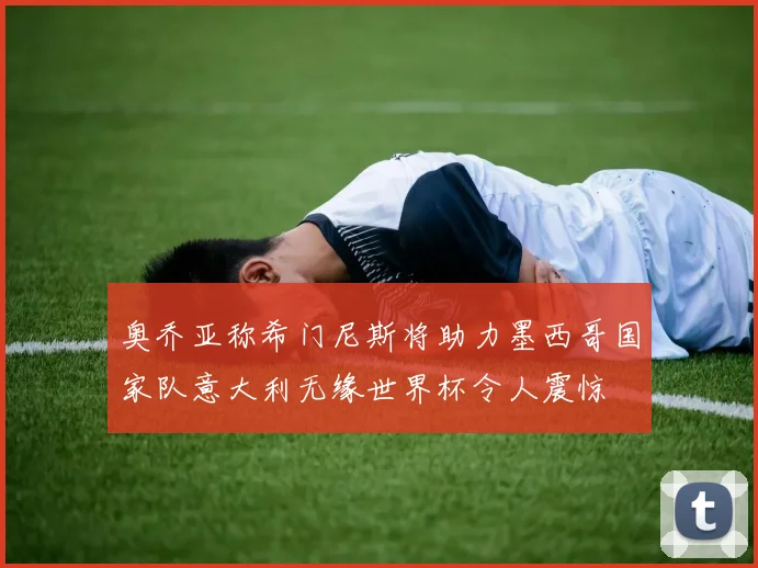 奥乔亚称希门尼斯将助力墨西哥国家队意大利无缘世界杯令人震惊