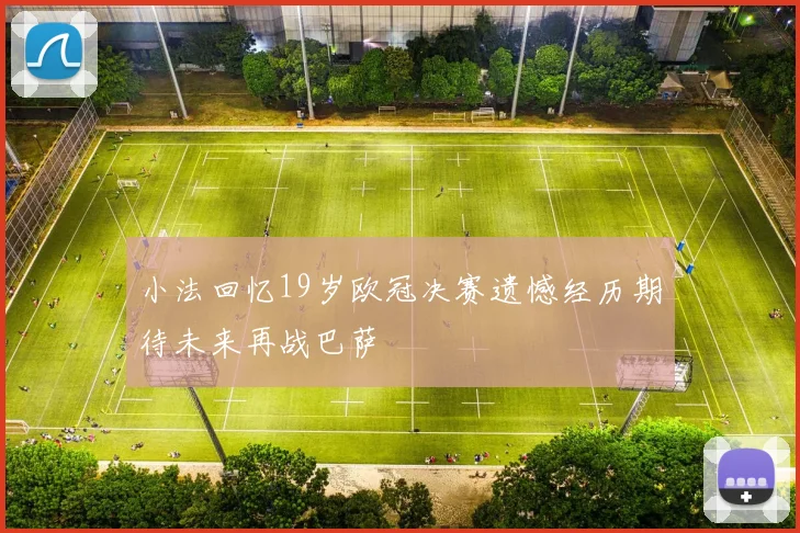 小法回忆19岁欧冠决赛遗憾经历期待未来再战巴萨