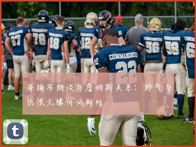 夸梅布朗谈与詹姆斯关系：帅气与仇恨无缘何必纠结