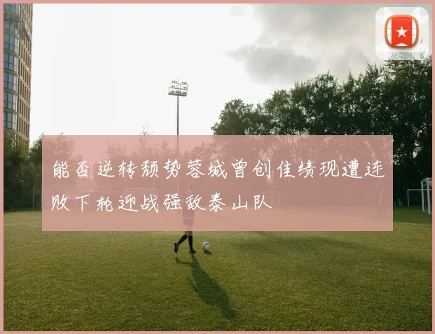 能否逆转颓势蓉城曾创佳绩现遭连败下轮迎战强敌泰山队