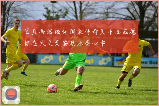 因凡蒂诺缅怀国米传奇贝卡洛西愿你在天之灵安息永存心中