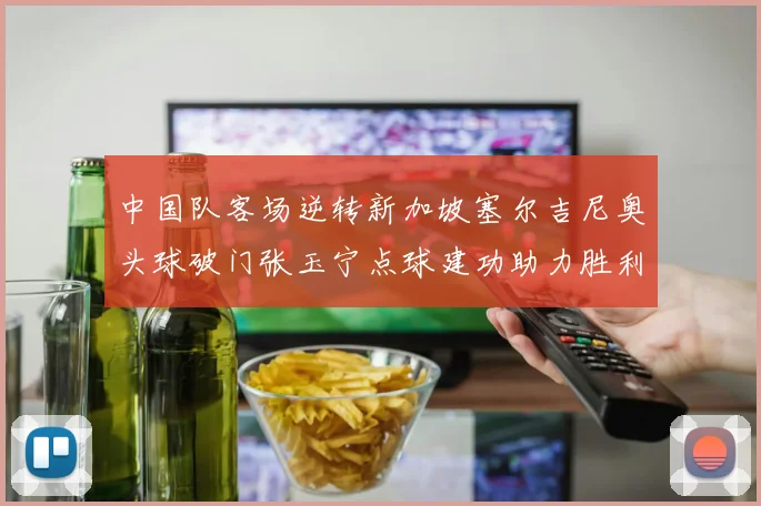 中国队客场逆转新加坡塞尔吉尼奥头球破门张玉宁点球建功助力胜利