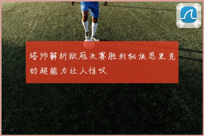 塔帅解析欧冠决赛胜利秘诀恩里克的超能力让人惊叹
